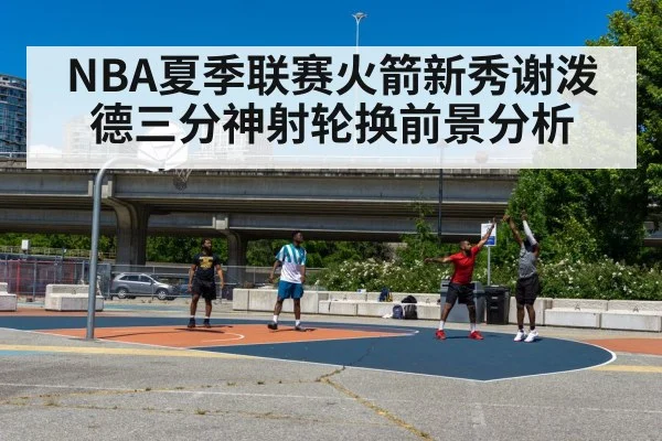 NBA夏季联赛火箭新秀谢泼德三分神射轮换前景分析