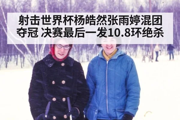 射击世界杯杨皓然张雨婷混团夺冠 决赛最后一发10.8环绝杀