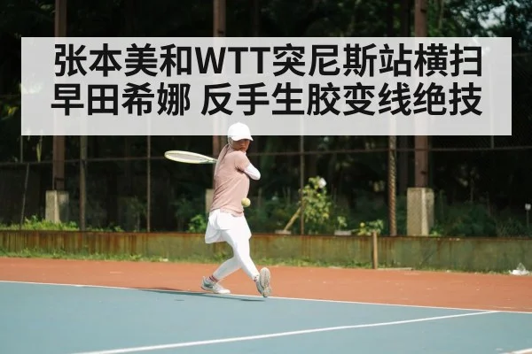 张本美和WTT突尼斯站横扫早田希娜 反手生胶变线绝技
