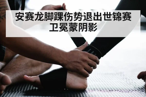 安赛龙脚踝伤势退出世锦赛卫冕蒙阴影