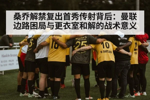 桑乔解禁复出首秀传射背后：曼联边路困局与更衣室和解的战术意义