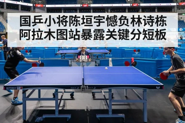 国乒小将陈垣宇憾负林诗栋 阿拉木图站暴露关键分短板