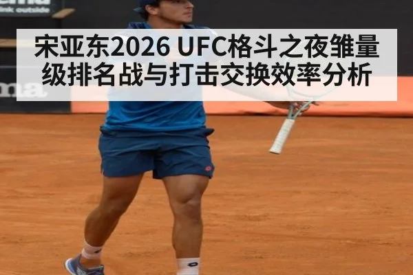 宋亚东2026 UFC格斗之夜雏量级排名战与打击交换效率分析